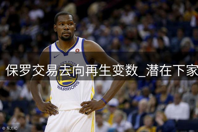 保罗交易去向再生变数 潜在下家浮现新动态
